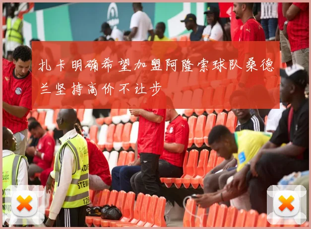 扎卡明确希望加盟阿隆索球队桑德兰坚持高价不让步