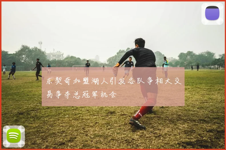 东契奇加盟湖人引发各队争相大交易争夺总冠军机会