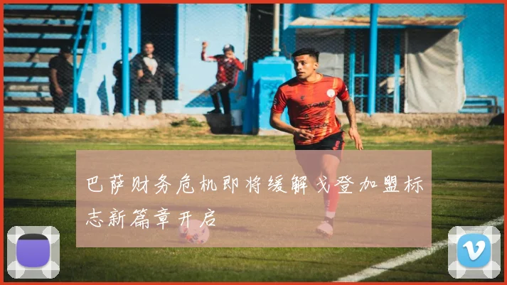 巴萨财务危机即将缓解戈登加盟标志新篇章开启