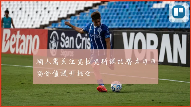 湖人需关注克拉克斯顿的潜力与市场价值提升机会