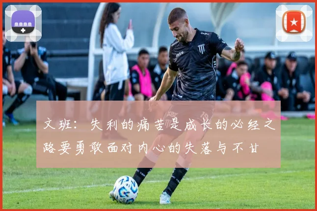 文班：失利的痛苦是成长的必经之路要勇敢面对内心的失落与不甘