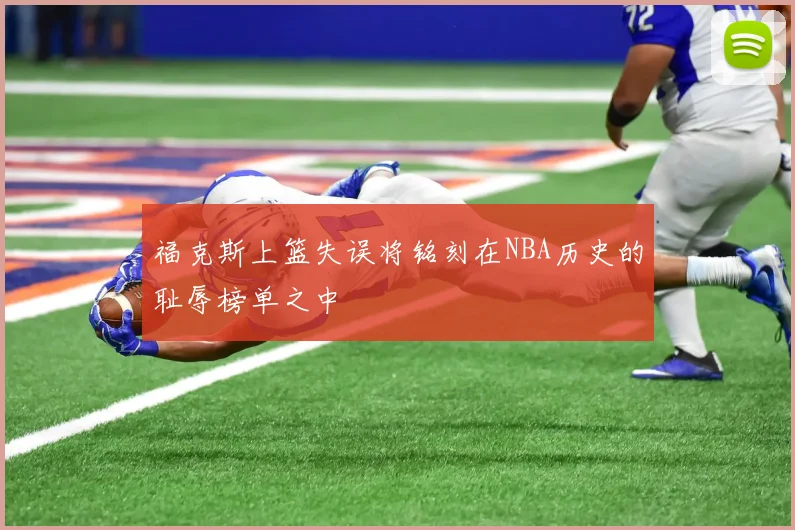 福克斯上篮失误将铭刻在NBA历史的耻辱榜单之中