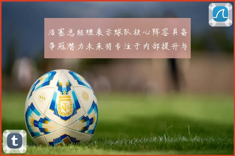 活塞总经理表示球队核心阵容具备争冠潜力未来将专注于内部提升与发展