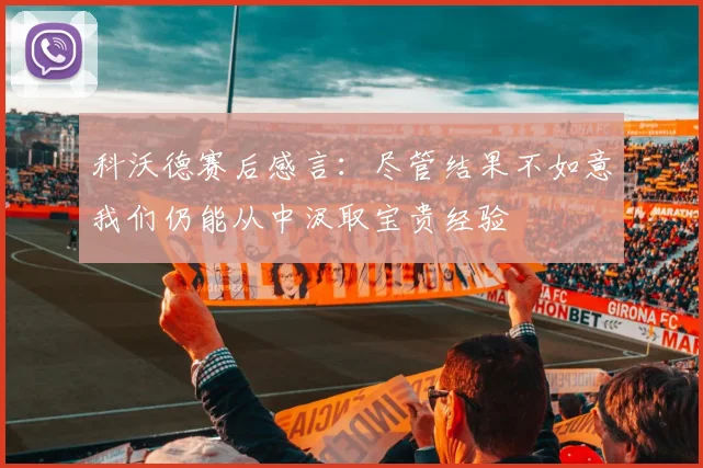 科沃德赛后感言：尽管结果不如意我们仍能从中汲取宝贵经验