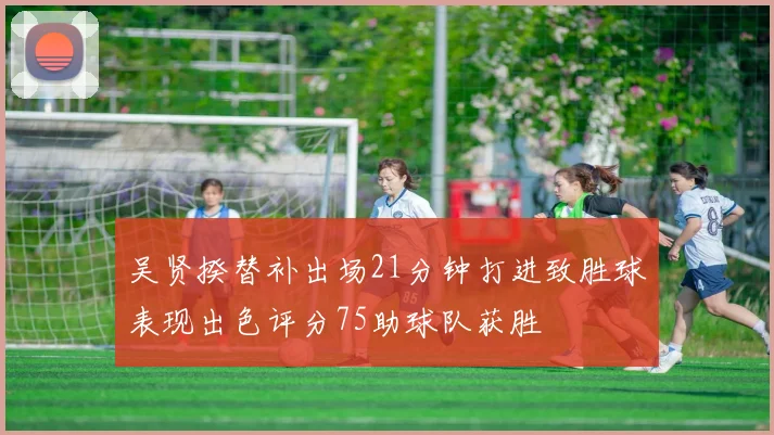 吴贤揆替补出场21分钟打进致胜球表现出色评分75助球队获胜