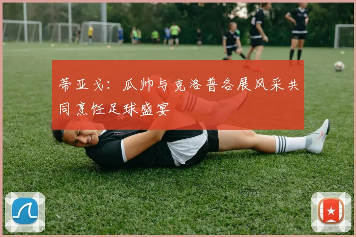 蒂亚戈：瓜帅与克洛普各展风采共同烹饪足球盛宴