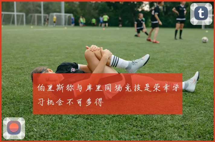 伯里斯称与库里同场竞技是荣幸学习机会不可多得