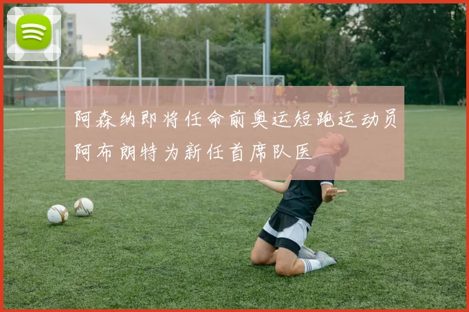 阿森纳即将任命前奥运短跑运动员阿布朗特为新任首席队医