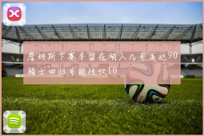 詹姆斯下赛季留在湖人几率高达90骑士回归可能性仅10
