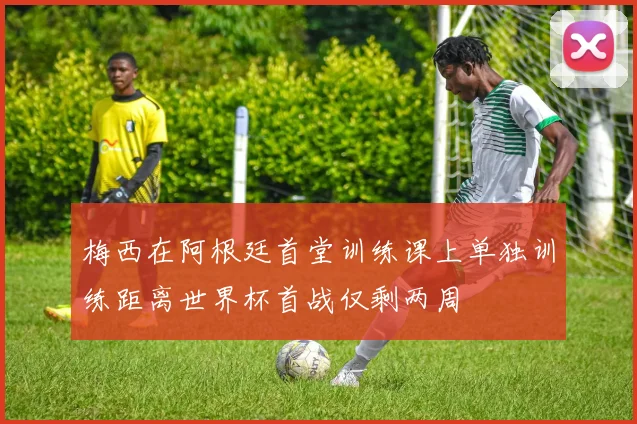 梅西在阿根廷首堂训练课上单独训练距离世界杯首战仅剩两周