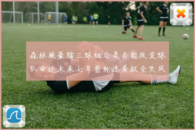 森林狼豪赌三球组合是否能改变球队命运未来七年首轮选秀权全失风险巨大