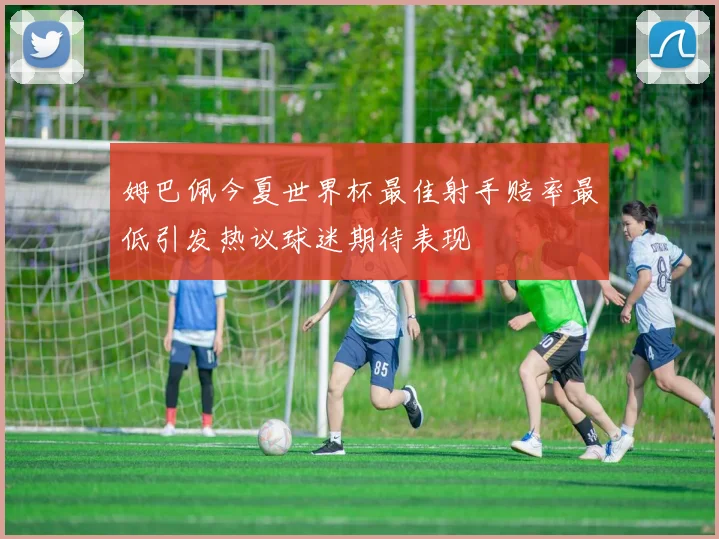 姆巴佩今夏世界杯最佳射手赔率最低引发热议球迷期待表现