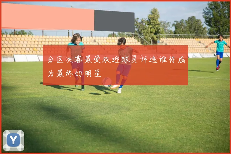 分区决赛最受欢迎球员评选谁将成为最终的明星